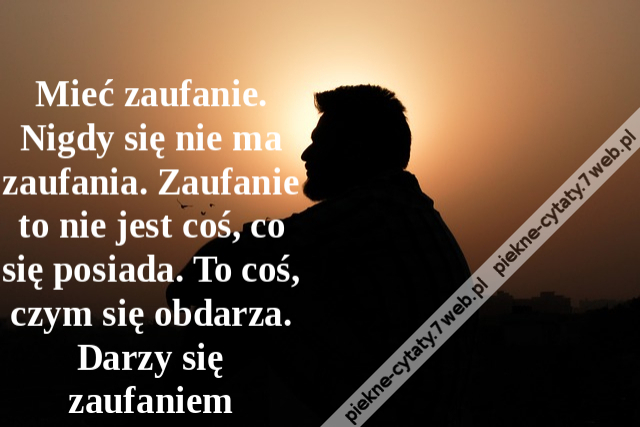 Mieć zaufanie. Nigdy się nie ma zaufania. Zaufanie to nie jest coś, co się posiada. To coś, czym się obdarza. Darzy się zaufaniem