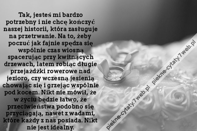 Tak, jesteś mi bardzo potrzebny i nie chcę kończyć naszej historii, która zasługuje na przetrwanie. Na to, żeby poczuć jak fajnie spędza się wspólnie czas wiosną spacerując przy kwitnących drzewach, latem robiąc długie przejażdżki rowerowe nad jezioro, cz