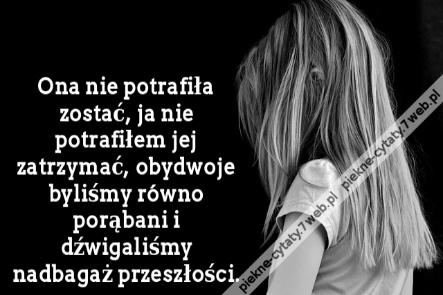 Ona nie potrafiła zostać, ja nie potrafiłem jej zatrzymać, obydwoje byliśmy równo porąbani i dźwigaliśmy nadbagaż przeszłości.