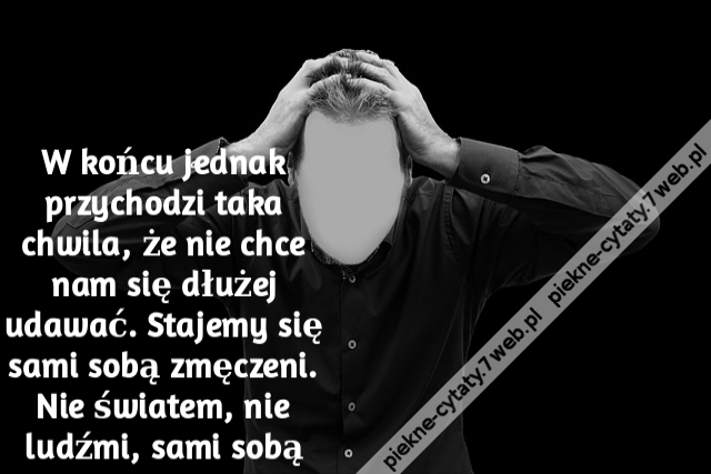 W końcu jednak przychodzi taka chwila, że nie chce nam się dłużej udawać. Stajemy się sami sobą zmęczeni. Nie światem, nie ludźmi, sami sobą