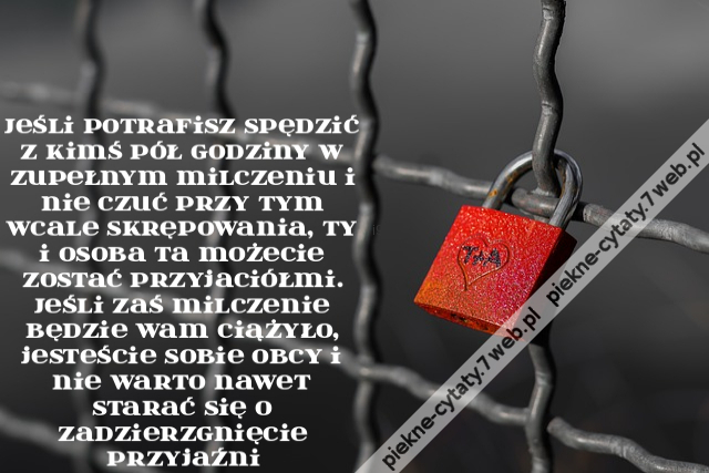 Jeśli potrafisz spędzić z kimś pół godziny w zupełnym milczeniu i nie czuć przy tym wcale skrępowania, ty i osoba ta możecie zostać przyjaciółmi. Jeśli zaś milczenie będzie wam ciążyło, jesteście sobie obcy i nie warto nawet starać się o zadzierzgnięcie p