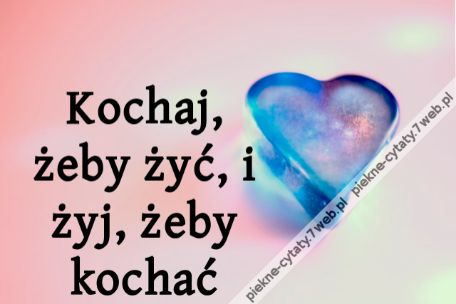 Kochaj, żeby żyć, i żyj, żeby kochać