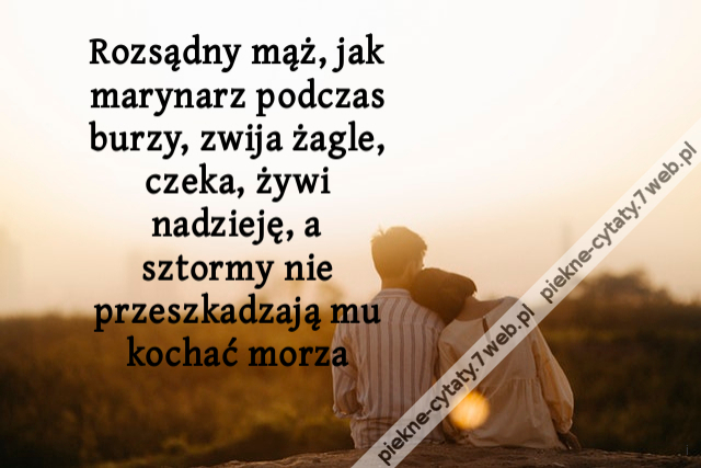 Rozsądny mąż, jak marynarz podczas burzy, zwija żagle, czeka, żywi nadzieję, a sztormy nie przeszkadzają mu kochać morza