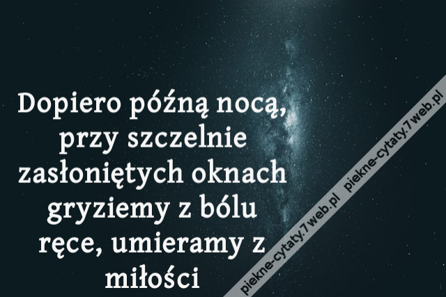 Dopiero późną nocą, przy szczelnie zasłoniętych oknach gryziemy z bólu ręce, umieramy z miłości