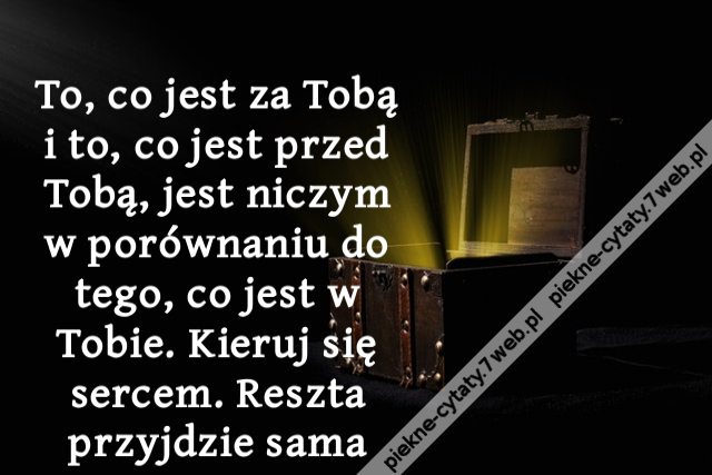 To, co jest za Tobą i to, co jest przed Tobą, jest niczym w porównaniu do tego, co jest w Tobie. Kieruj się sercem. Reszta przyjdzie sama