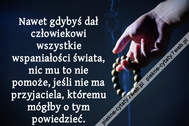 Nawet gdybyś dał człowiekowi wszystkie wspaniałości świata, nic mu to nie pomoże, jeśli nie ma przyjaciela, któremu mógłby o tym powiedzieć.