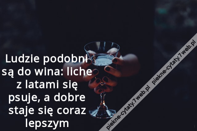 Ludzie podobni są do wina: liche z latami się psuje, a dobre staje się coraz lepszym