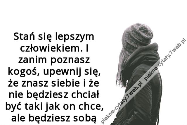 Stań się lepszym człowiekiem. I zanim poznasz kogoś, upewnij się, że znasz siebie i że nie będziesz chciał być taki jak on chce, ale będziesz sobą