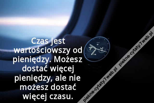 Czas jest wartościowszy od pieniędzy. Możesz dostać więcej pieniędzy, ale nie możesz dostać więcej czasu.