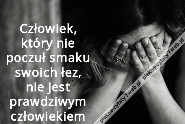 Człowiek, który nie poczuł smaku swoich łez, nie jest prawdziwym człowiekiem