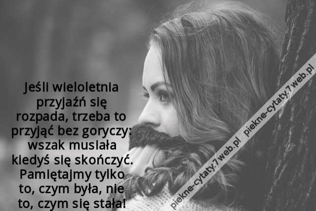 Jeśli wieloletnia przyjaźń się rozpada, trzeba to przyjąć bez goryczy: wszak musiała kiedyś się skończyć. Pamiętajmy tylko to, czym była, nie to, czym się stała!