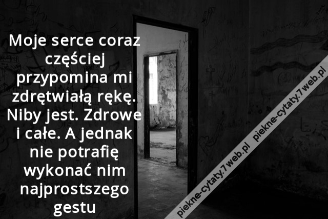 Moje serce coraz częściej przypomina mi zdrętwiałą rękę. Niby jest. Zdrowe i całe. A jednak nie potrafię wykonać nim najprostszego gestu