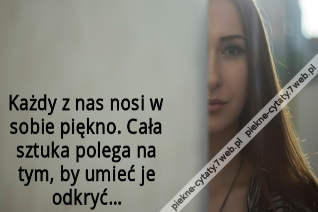 Każdy z nas nosi w sobie piękno. Cała sztuka polega na tym, by umieć je odkryć…