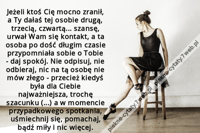 Jeżeli ktoś Cię mocno zranił, a Ty dałaś tej osobie drugą, trzecią, czwartą... szansę, urwał Wam się kontakt, a ta osoba po dość długim czasie przypomniała sobie o Tobie - daj spokój. Nie odpisuj, nie odbieraj, nic na tą osobę nie mów złego - przecież kie