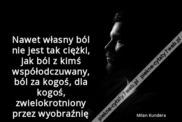 Nawet własny ból nie jest tak ciężki, jak ból z kimś współodczuwany, ból za kogoś, dla kogoś, zwielokrotniony przez wyobraźnię