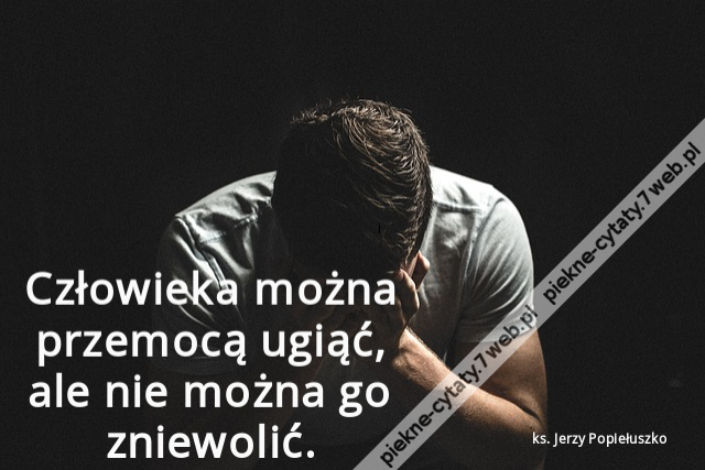 Człowieka można przemocą ugiąć, ale nie można go zniewolić.