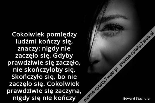 Cokolwiek pomiędzy ludźmi kończy się, znaczy: nigdy nie zaczęło się. Gdyby prawdziwie się zaczęło, nie skończyłoby się. Skończyło się, bo nie zaczęło się. Cokolwiek prawdziwie się zaczyna, nigdy się nie kończy