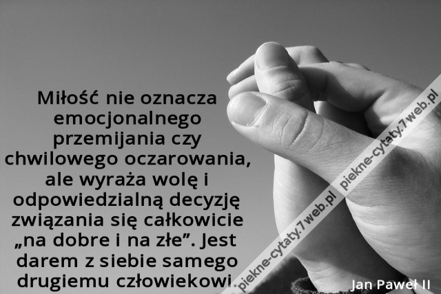 Miłość nie oznacza emocjonalnego przemijania czy chwilowego oczarowania, ale wyraża wolę i odpowiedzialną decyzję związania się całkowicie „na dobre i na złe”. Jest darem z siebie samego drugiemu człowiekowi.