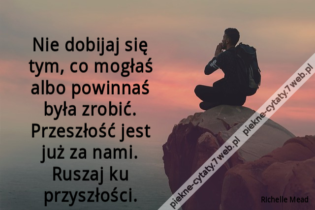 Nie dobijaj się tym, co mogłaś albo powinnaś była zrobić. Przeszłość jest już za nami. Ruszaj ku przyszłości