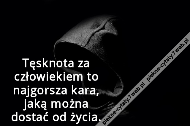 Tęsknota za człowiekiem to najgorsza kara, jaką można dostać od życia.