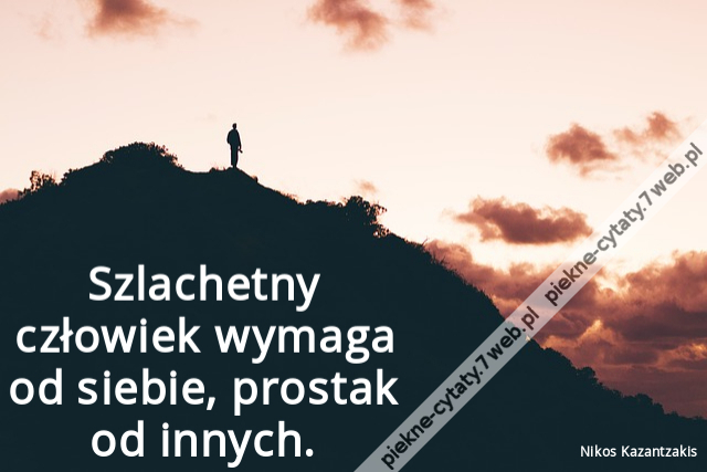 Szlachetny człowiek wymaga od siebie, prostak od innych.