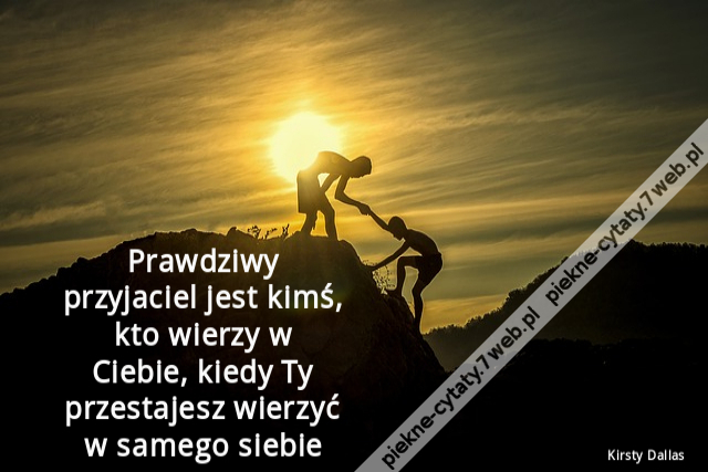 Prawdziwy przyjaciel jest kimś, kto wierzy w Ciebie, kiedy Ty przestajesz wierzyć w samego siebie