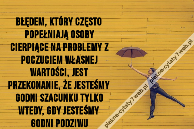 Błędem, który często popełniają osoby cierpiące na problemy z poczuciem własnej wartości, jest przekonanie, że jesteśmy godni szacunku tylko wtedy, gdy jesteśmy godni podziwu