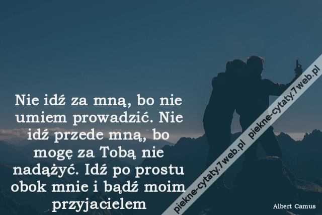 Nie idź za mną, bo nie umiem prowadzić. Nie idź przede mną, bo mogę za Tobą nie nadążyć. Idź po prostu obok mnie i bądź moim przyjacielem