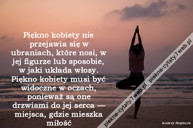 Piękno kobiety nie przejawia się w ubraniach, które nosi, w jej figurze lub sposobie, w jaki układa włosy. Piękno kobiety musi być widoczne w oczach, ponieważ są one drzwiami do jej serca — miejsca, gdzie mieszka miłość