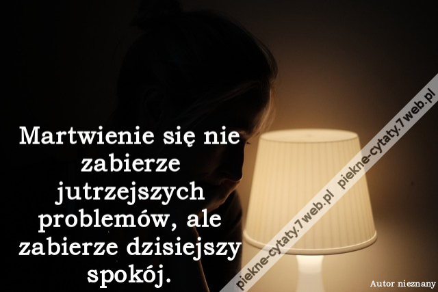 Martwienie się nie zabierze jutrzejszych problemów, ale zabierze dzisiejszy spokój