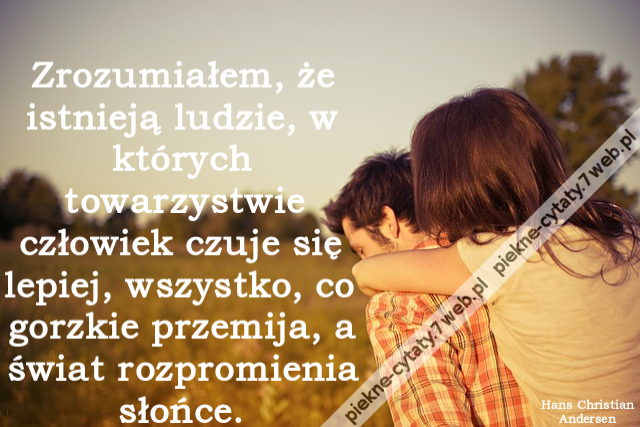 Zrozumiałem, że istnieją ludzie, w których towarzystwie człowiek czuje się lepiej, wszystko, co gorzkie przemija, a świat rozpromienia słońce.