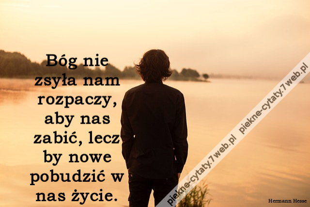 Bóg nie zsyła nam rozpaczy, aby nas zabić, lecz by nowe pobudzić w nas życie.