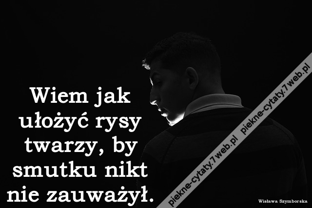 Wiem jak ułożyć rysy twarzy, by smutku nikt nie zauważył.