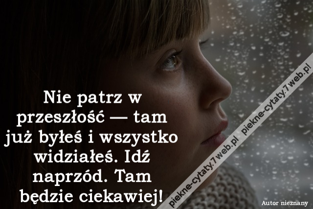 Nie patrz w przeszłość — tam już byłeś i wszystko widziałeś. Idź naprzód. Tam będzie ciekawiej!