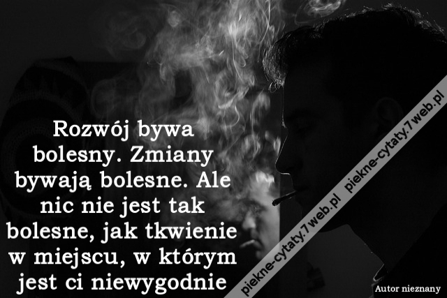 Rozwój bywa bolesny. Zmiany bywają bolesne. Ale nic nie jest tak bolesne, jak tkwienie w miejscu, w którym jest ci niewygodnie