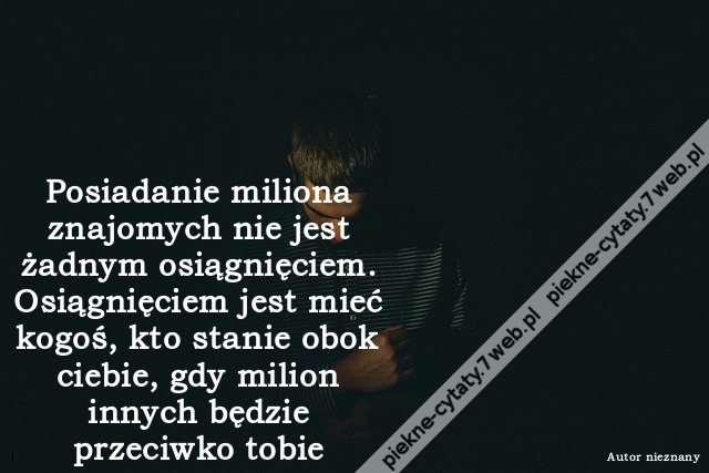 Posiadanie miliona znajomych nie jest żadnym osiągnięciem. Osiągnięciem jest mieć kogoś, kto stanie obok ciebie, gdy milion innych będzie przeciwko tobie.