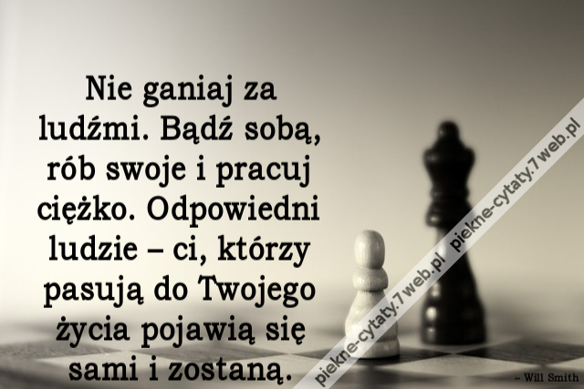 Nie ganiaj za ludźmi. Bądź sobą, rób swoje i pracuj ciężko. Odpowiedni ludzie – ci, którzy pasują do Twojego życia pojawią się sami i zostaną.