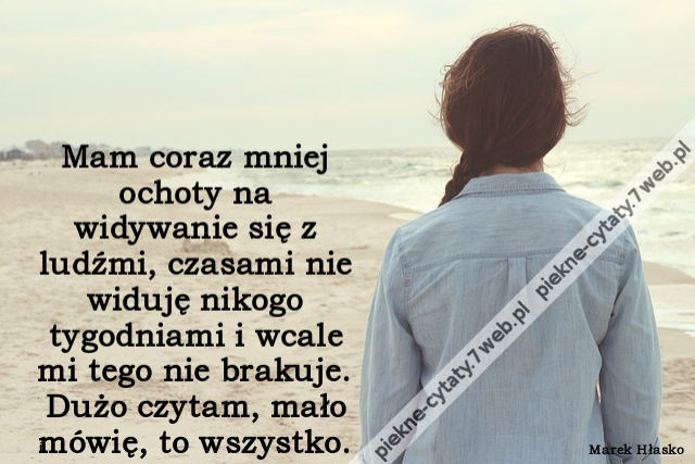 Mam coraz mniej ochoty na widywanie się z ludźmi, czasami nie widuję nikogo tygodniami i wcale mi tego nie brakuje. Dużo czytam, mało mówię, to wszystko