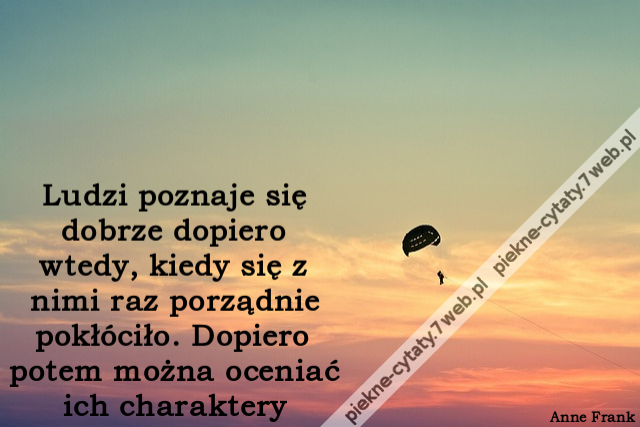 ludzi poznaje się dobrze dopiero wtedy, kiedy się z nimi raz porządnie pokłóciło. Dopiero potem można oceniać ich charaktery