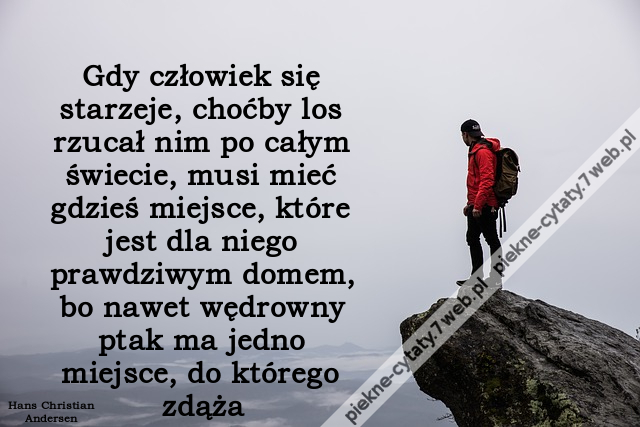 Gdy człowiek się starzeje, choćby los rzucał nim po całym świecie, musi mieć gdzieś miejsce, które jest dla niego prawdziwym domem, bo nawet wędrowny ptak ma jedno miejsce, do którego zdąża