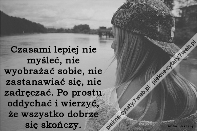 Czasami lepiej nie myśleć, nie wyobrażać sobie, nie zastanawiać się, nie zadręczać. Po prostu oddychać i wierzyć, że wszystko dobrze się skończy.