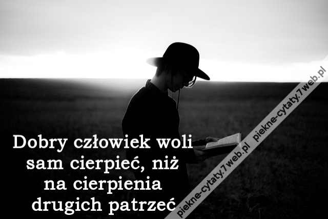 Dobry człowiek woli sam cierpieć, niż na cierpienia drugich patrzeć