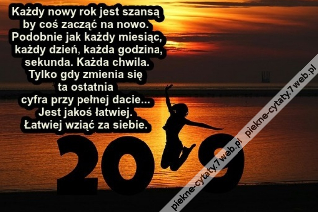 Każdy no­wy rok jest szansą by coś zacząć na no­wo. Po­dob­nie jak każdy miesiąc, każdy dzień, każda godzi­na, se­kun­da. Każda chwi­la. Tyl­ko gdy zmienia się ta os­tatnia cyf­ra przy pełnej da­cie... Jest ja­koś łat­wiej. Łat­wiej wziąć za siebie.