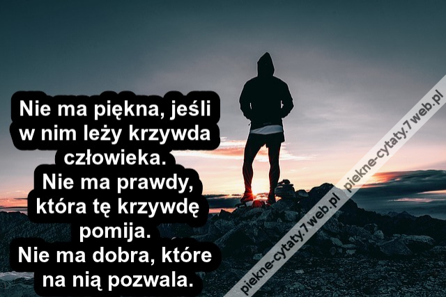 Nie ma piękna, jeśli w nim leży krzywda człowieka. Nie ma prawdy, która tę krzywdę pomija. Nie ma dobra, które na nią pozwala.