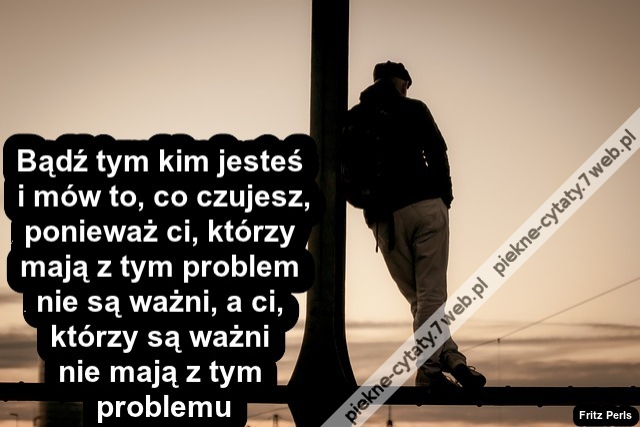 Bądź tym kim jesteś i mów to, co czujesz, ponieważ ci, którzy mają z tym problem nie są ważni, a ci, którzy są ważni nie mają z tym problemu