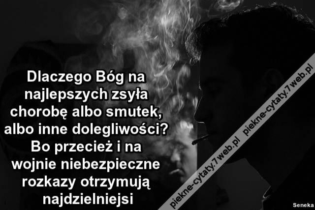 Dlaczego Bóg na najlepszych zsyła chorobę albo smutek, albo inne dolegliwości? Bo przecież i na wojnie niebezpieczne rozkazy otrzymują najdzielniejsi.