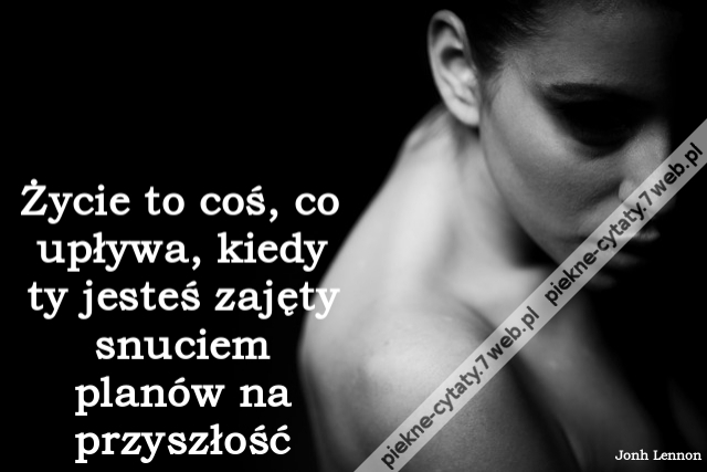 Życie to coś, co upływa, kiedy ty jesteś zajęty snuciem planów na przyszłość