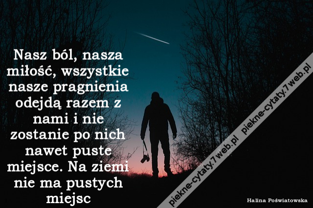 Nasz ból, nasza miłość, wszystkie nasze pragnienia odejdą razem z nami i nie zostanie po nich nawet puste miejsce. Na ziemi nie ma pustych miejsc