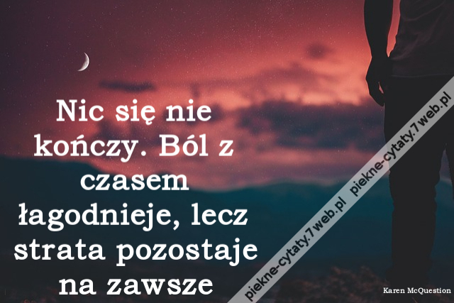 Nic się nie kończy. Ból z czasem łagodnieje, lecz strata pozostaje na zawsze