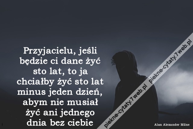 Przyjacielu, jeśli będzie ci dane żyć sto lat, to ja chciałby żyć sto lat minus jeden dzień, abym nie musiał żyć ani jednego dnia bez ciebie